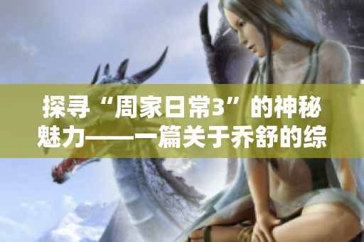 探尋“周家日常3”的神秘魅力——一篇關(guān)于喬舒的綜述