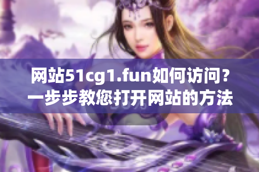 網(wǎng)站51cg1.fun如何訪問？一步步教您打開網(wǎng)站的方法！