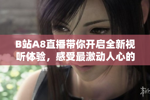B站A8直播帶你開(kāi)啟全新視聽(tīng)體驗(yàn)，感受最激動(dòng)人心的直播內(nèi)容