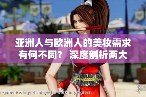 亞洲人與歐洲人的美妝需求有何不同？ 深度剖析兩大區(qū)別