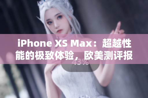 iPhone XS Max：超越性能的極致體驗，歐美測評報道！