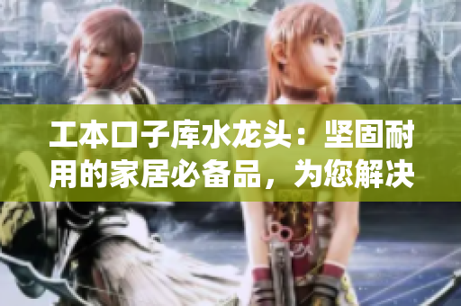 工本口子庫(kù)水龍頭：堅(jiān)固耐用的家居必備品，為您解決水龍頭使用難題(1)