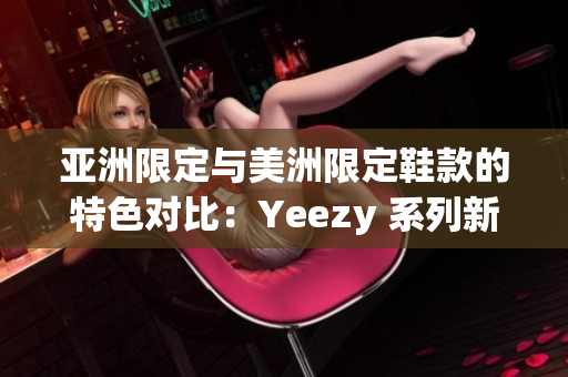 亞洲限定與美洲限定鞋款的特色對比：Yeezy 系列新鞋揭秘
