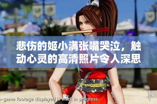 悲傷的姬小滿張嘴哭泣，觸動(dòng)心靈的高清照片令人深思