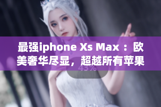 最強(qiáng)iphone Xs Max ：歐美奢華盡顯，超越所有蘋果手機(jī)
