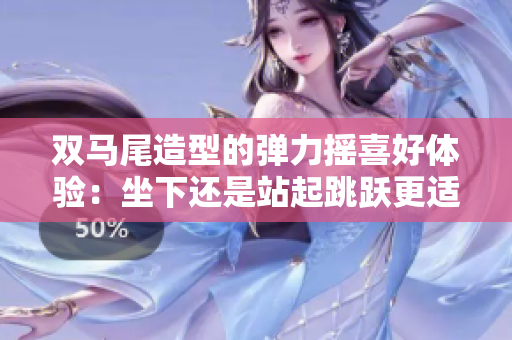 雙馬尾造型的彈力搖喜好體驗(yàn)：坐下還是站起跳躍更適宜？