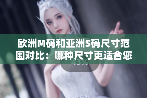 歐洲M碼和亞洲S碼尺寸范圍對比：哪種尺寸更適合您？