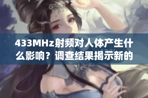 433MHz射頻對人體產(chǎn)生什么影響？調(diào)查結(jié)果揭示新的發(fā)現(xiàn)(1)