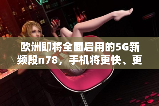 歐洲即將全面啟用的5G新頻段n78，手機(jī)將更快、更暢通