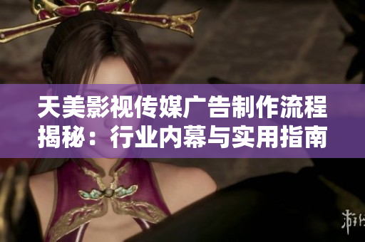 天美影視傳媒廣告制作流程揭秘：行業(yè)內(nèi)幕與實用指南完全解析！
