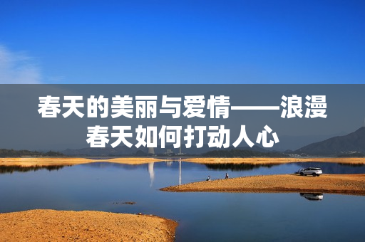 春天的美麗與愛(ài)情——浪漫春天如何打動(dòng)人心