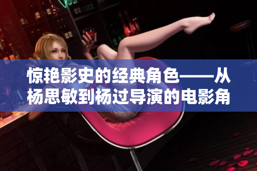 驚艷影史的經(jīng)典角色——從楊思敏到楊過(guò)導(dǎo)演的電影角色之路