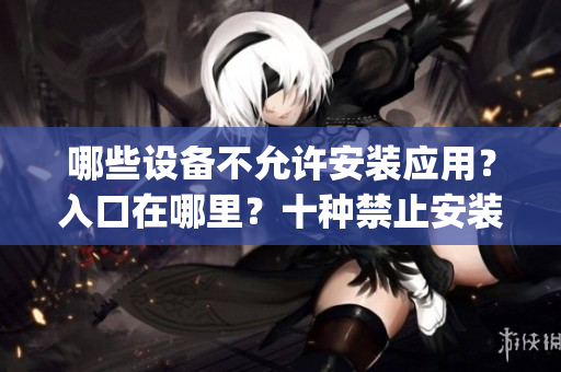 哪些設(shè)備不允許安裝應(yīng)用？入口在哪里？十種禁止安裝應(yīng)用的措施(1)