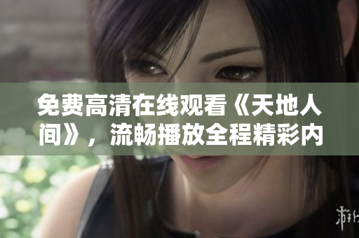 免費高清在線觀看《天地人間》，流暢播放全程精彩內(nèi)容