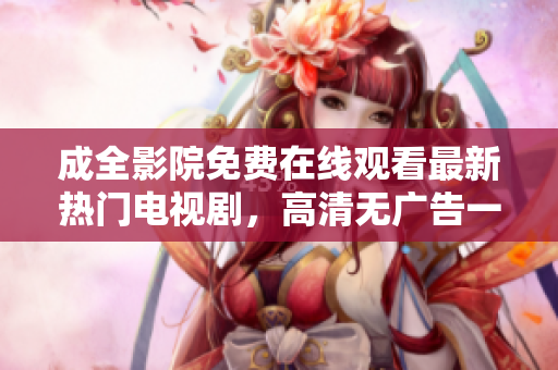 成全影院免費(fèi)在線觀看最新熱門(mén)電視劇，高清無(wú)廣告一網(wǎng)打盡！