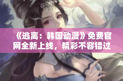 《逃離：韓國(guó)動(dòng)漫》免費(fèi)官網(wǎng)全新上線，精彩不容錯(cuò)過！