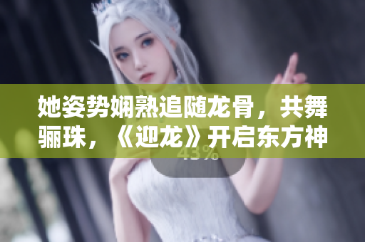 她姿勢嫻熟追隨龍骨，共舞驪珠，《迎龍》開啟東方神韻