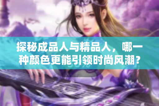 探秘成品人與精品人，哪一種顏色更能引領(lǐng)時(shí)尚風(fēng)潮？