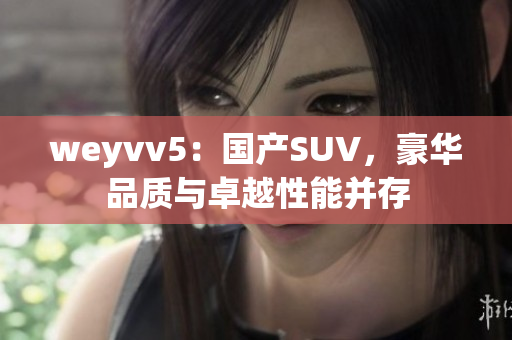 weyvv5：國產(chǎn)SUV，豪華品質(zhì)與卓越性能并存