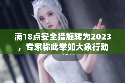 滿18點(diǎn)安全措施轉(zhuǎn)為2023，專(zhuān)家稱此舉如大象行動(dòng)