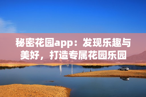 秘密花園app：發(fā)現(xiàn)樂(lè)趣與美好，打造專(zhuān)屬花園樂(lè)園