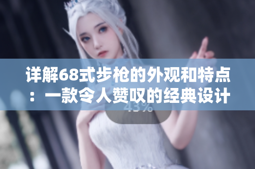 詳解68式步槍的外觀和特點：一款令人贊嘆的經(jīng)典設計