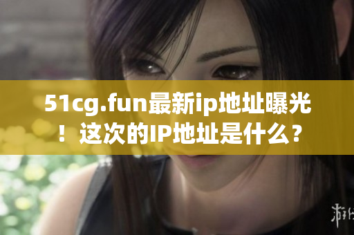 51cg.fun最新ip地址曝光！這次的IP地址是什么？