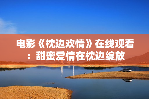 電影《枕邊歡情》在線觀看：甜蜜愛情在枕邊綻放