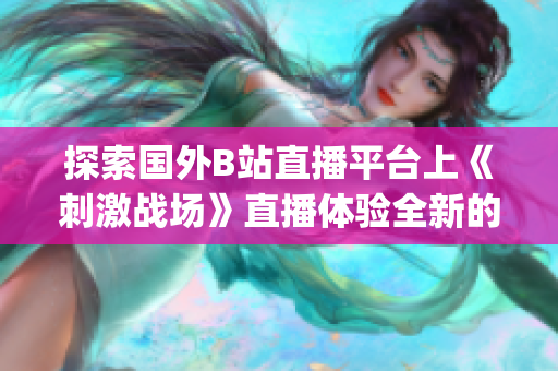 探索國(guó)外B站直播平臺(tái)上《刺激戰(zhàn)場(chǎng)》直播體驗(yàn)全新的游戲直播app給你帶來刺激戰(zhàn)場(chǎng)全新體驗(yàn)