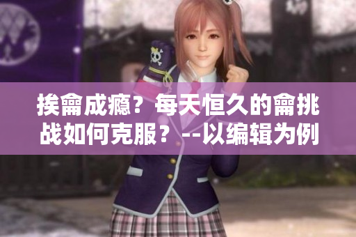 挨龠成癮？每天恒久的龠挑戰(zhàn)如何克服？--以編輯為例