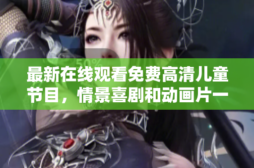 最新在線觀看免費(fèi)高清兒童節(jié)目，情景喜劇和動畫片一應(yīng)俱全