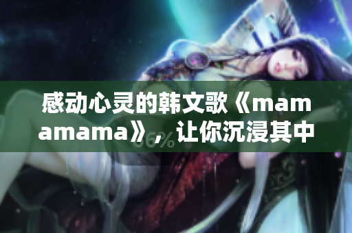 感動心靈的韓文歌《mamamama》，讓你沉浸其中