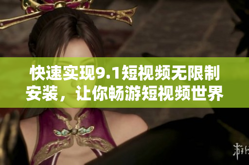 快速實(shí)現(xiàn)9.1短視頻無限制安裝，讓你暢游短視頻世界！