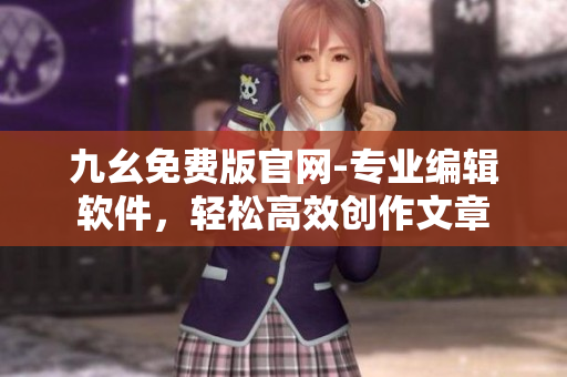 九幺免費(fèi)版官網(wǎng)-專業(yè)編輯軟件，輕松高效創(chuàng)作文章