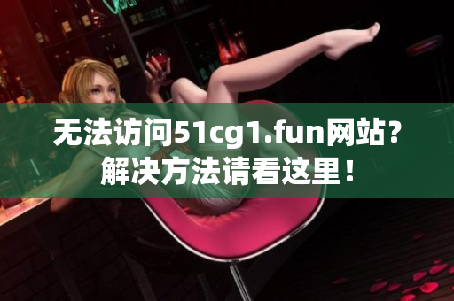 無法訪問51cg1.fun網(wǎng)站？解決方法請(qǐng)看這里！