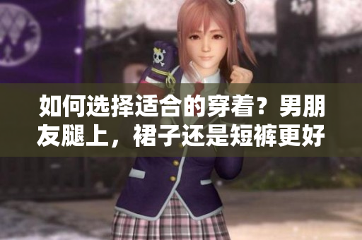 如何選擇適合的穿著？男朋友腿上，裙子還是短褲更好？