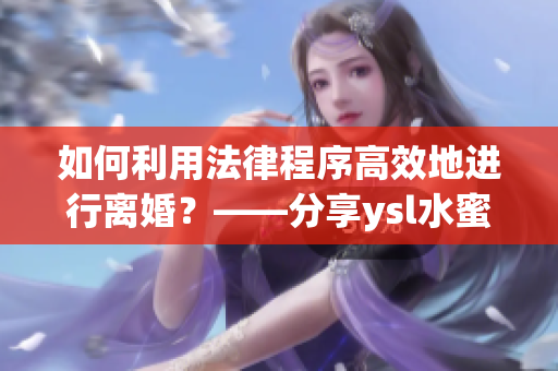 如何利用法律程序高效地進(jìn)行離婚？——分享ysl水蜜桃色離婚經(jīng)驗