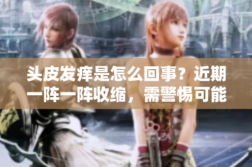 頭皮發(fā)癢是怎么回事？近期一陣一陣收縮，需警惕可能的原因