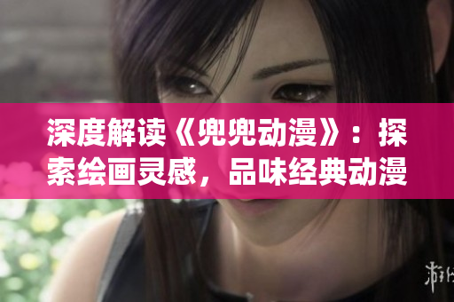 深度解讀《兜兜動漫》：探索繪畫靈感，品味經(jīng)典動漫風(fēng)采(1)