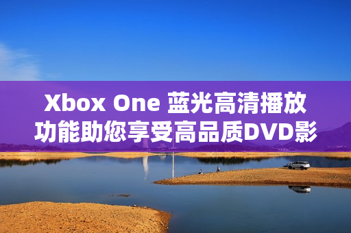 Xbox One 藍(lán)光高清播放功能助您享受高品質(zhì)DVD影片