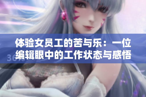 體驗女員工的苦與樂:一位編輯眼中的工作狀態(tài)與感悟 體驗女員工的苦與樂:一位編輯眼中的工作狀態(tài)與感悟