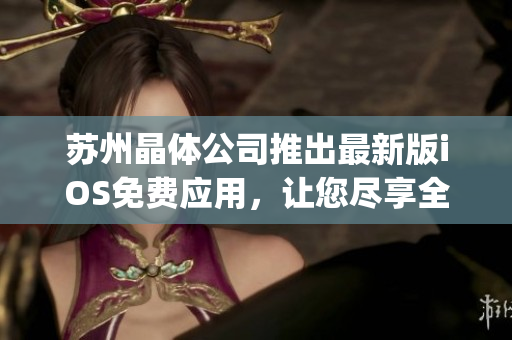 蘇州晶體公司推出最新版iOS免費(fèi)應(yīng)用，讓您盡享全新體驗！(1)