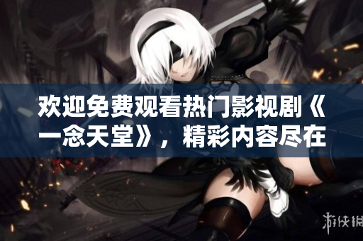 歡迎免費觀看熱門影視劇《一念天堂》，精彩內(nèi)容盡在眼前