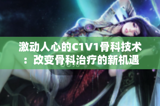 激動人心的C1V1骨科技術：改變骨科治療的新機遇