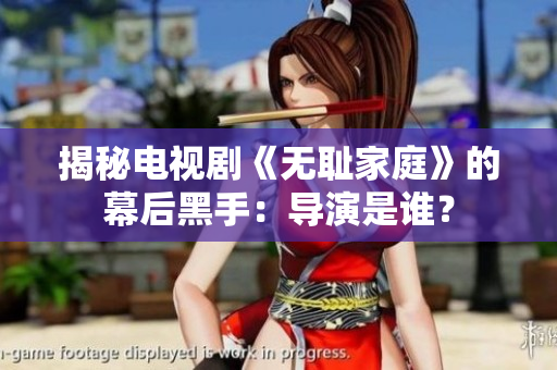 揭秘電視劇《無恥家庭》的幕后黑手：導(dǎo)演是誰？