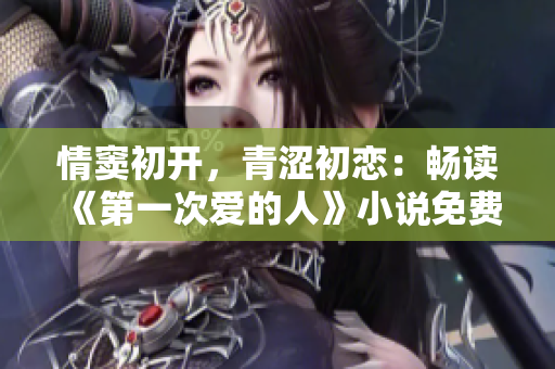 情竇初開，青澀初戀：暢讀《第一次愛的人》小說免費(fèi)視頻