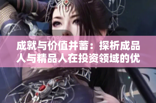 成就與價值并蓄：探析成品人與精品人在投資領(lǐng)域的優(yōu)劣與潛力