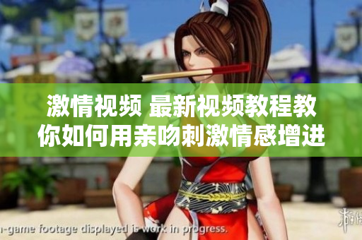 激情視頻 最新視頻教程教你如何用親吻刺激情感增進關系