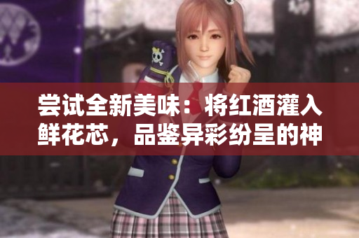 嘗試全新美味：將紅酒灌入鮮花芯，品鑒異彩紛呈的神奇口感！