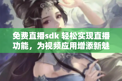 免費直播sdk 輕松實現(xiàn)直播功能，為視頻應(yīng)用增添新魅力